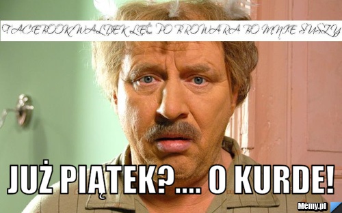  jUŻ PIĄTEK?.... o KURDE!