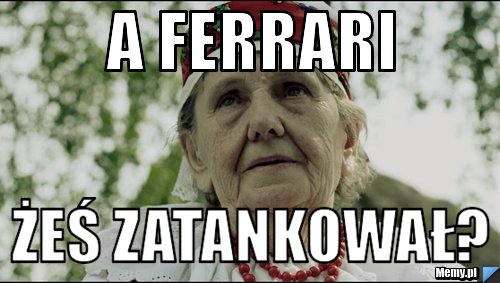 A ferrari żeś zatankował?