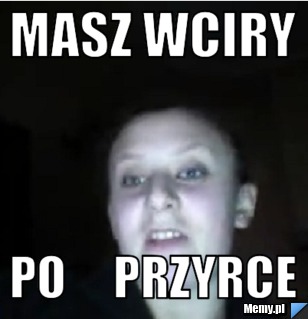 Masz wciry po     przyrce