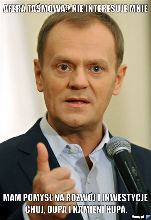 Afera taśmowa? nie interesuje mnie mam pomysł na rozwój i inwestycje chuj, dupa i kamieni kupa.
