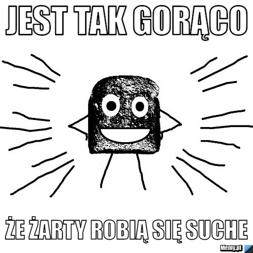 JEST TAK GORĄCO ŻE ŻARTY ROBIĄ SIĘ SUCHE