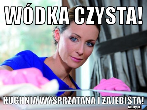Wódka czysta!  Kuchnia wysprzatana i zajebista!
