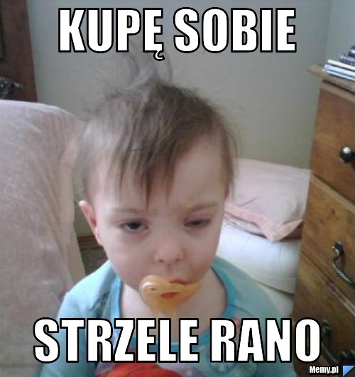 Kupę sobie strzele rano