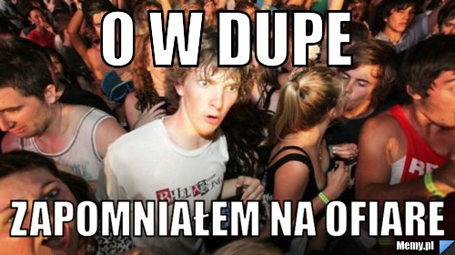 O W dupe  zapomniałem na ofiare