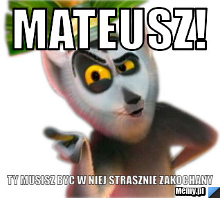 Mateusz! Ty musisz byc w niej strasznie zakochany