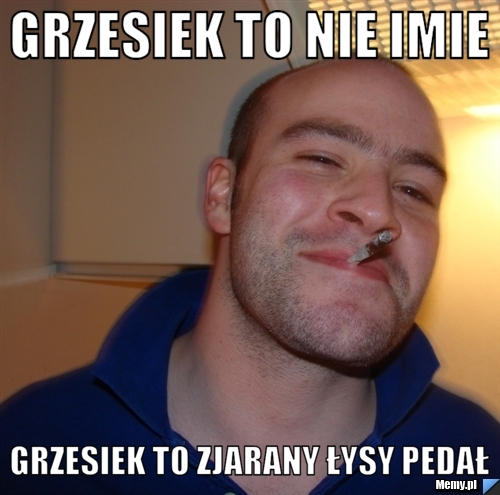 Grzesiek to nie imie  Grzesiek to zjarany łysy Pedał 