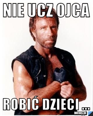 NIE UCZ OJCA ROBIĆ DZIECI ...
