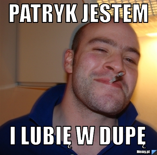 Patryk jestem i lubię w dupę 