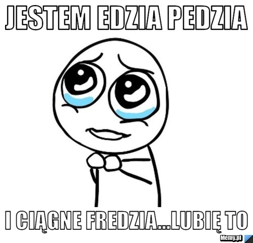 Jestem edzia pedzia  I ciągne fredzia...lubię to 