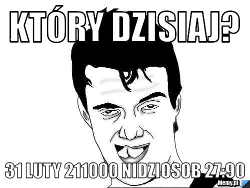 Który dzisiaj? 31 luty 211000 nidziosob 27:90