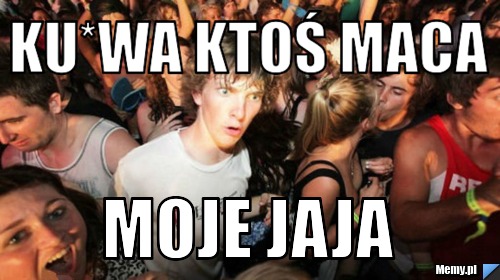 Ku*wa ktoś maca moje jaja 