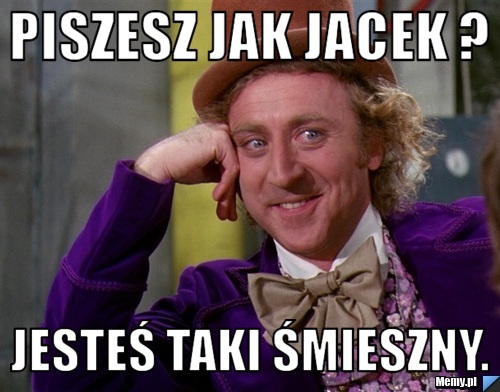 Piszesz jak Jacek ?  Jesteś taki śmieszny. 