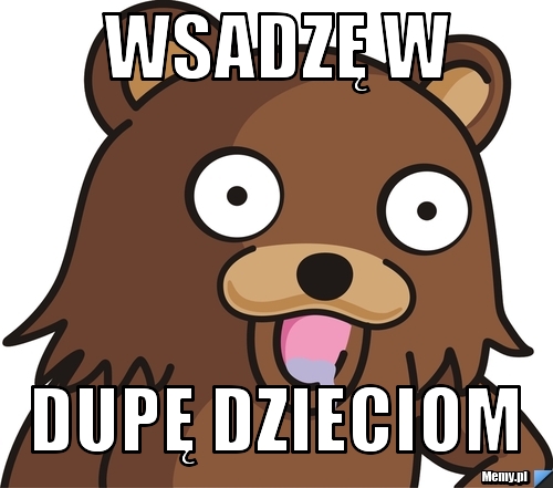 Wsadzę w dupę dzieciom 