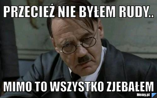 Przecież nie byłem rudy.. mimo to wszystko zjebałem