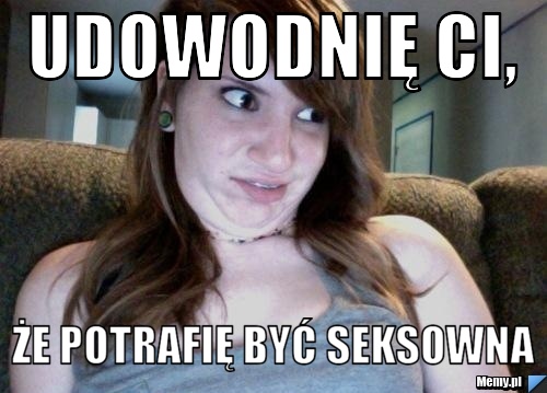 Udowodnię Ci, że potrafię być seksowna