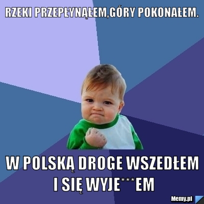 Rzeki przepłynąłem,góry pokonałem. W Polską droge wszedłem i się wyje***em