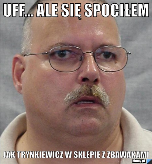 Uff... ale się spociłem Jak trynkiewicz w sklepie z zbawakami