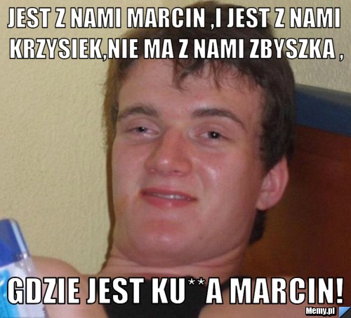 Jest z nami Marcin ,i jest z nami Krzysiek,Nie ma z nami Zbyszka , Gdzie jest ku**a Marcin!