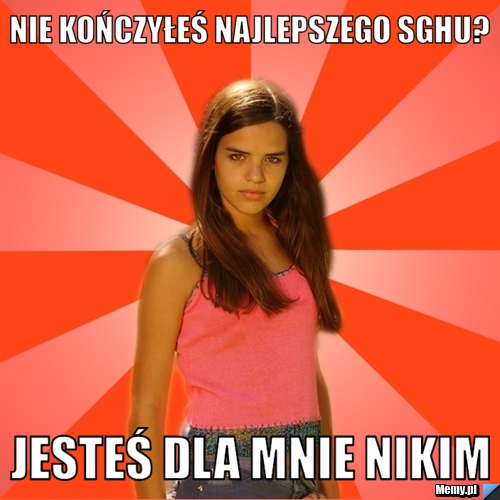 Nie kończyłeś najlepszego sghu? jesteś dla mnie nikim
