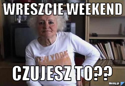 Wreszcie weekend czujesz to??
