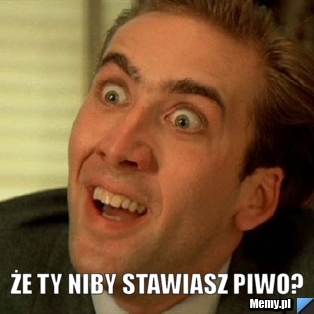  Że ty niby stawiasz piwo?