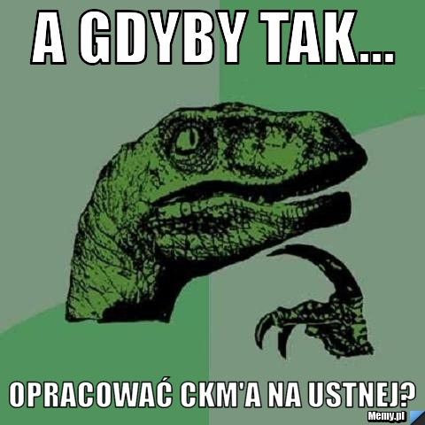 A gdyby tak... Opracować CKM'a na ustnej?