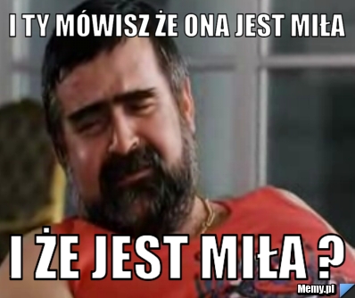 I ty mówisz że ona jest miła  i że jest miła ?