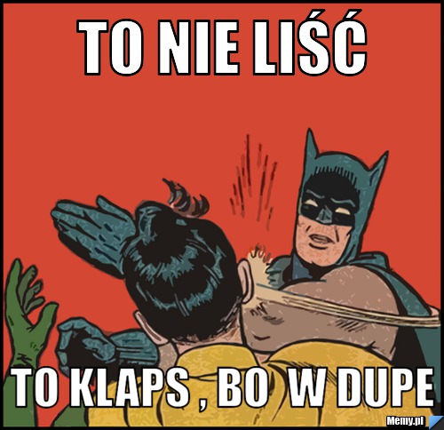 To nie liść to klaps , bo  w dupe