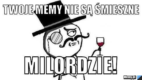 Twoje memy nie są śmieszne  Milordzie! 