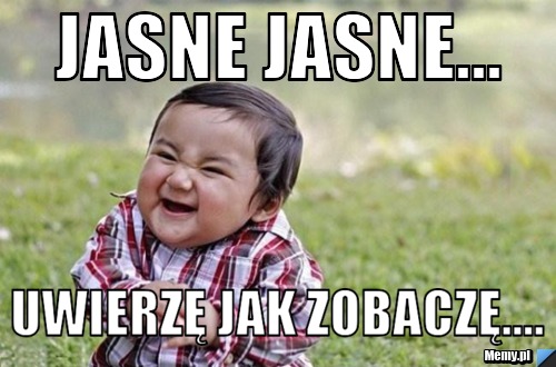 Jasne jasne... Uwierzę jak zobaczę....