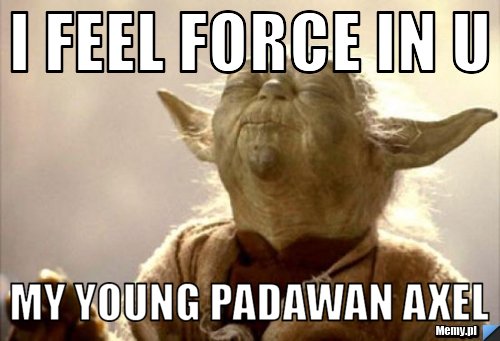 I feel force in u my young padawan axel