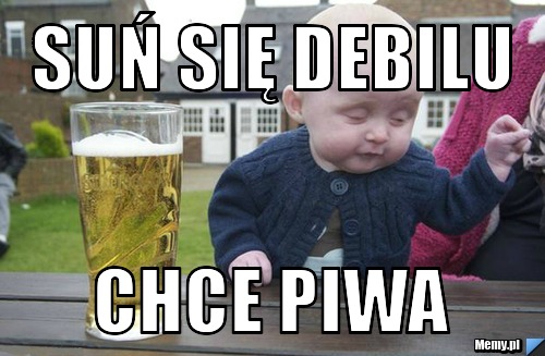 Suń się debilu chce piwa