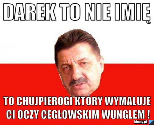 Darek to nie imię To chujpierogi który wymaluje Ci oczy Cegłowskim wunglem !