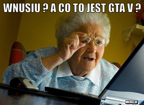 Wnusiu ? A co to jest GTA V ? 