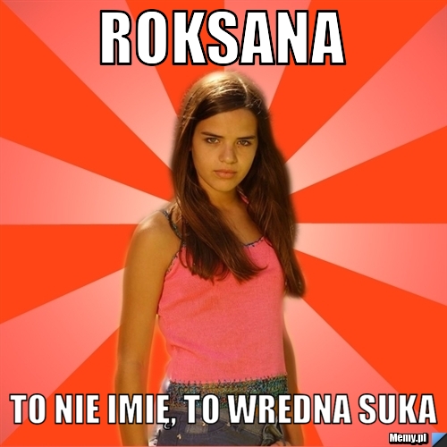 ROksana  to nie imię, to wredna suka 