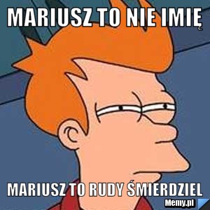 Mariusz to nie imię Mariusz to rudy śmierdziel