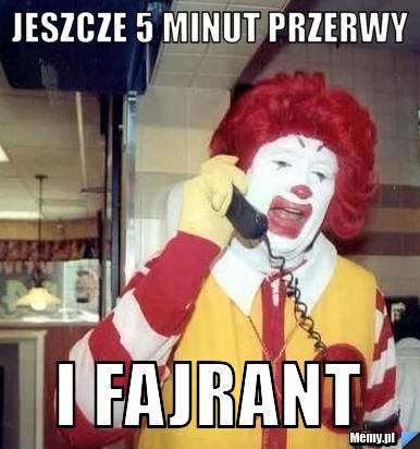 Jeszcze 5 minut przerwy  i fajrant