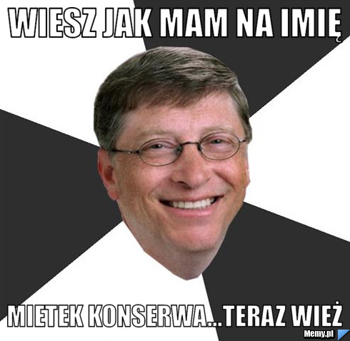 Wiesz jak mam na imię mietek konserwa...teraz wież