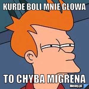 Kurde boli mnie głowa TO CHYBA MIGRENA