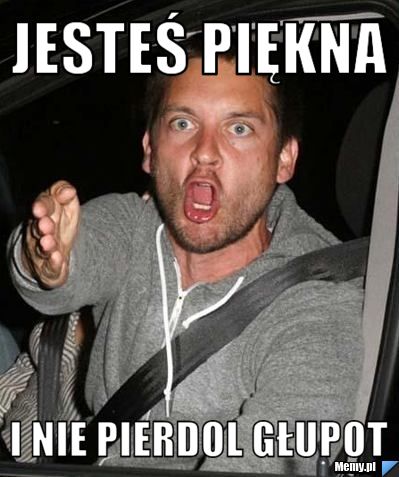 Jesteś piękna  i nie pierdol głupot 