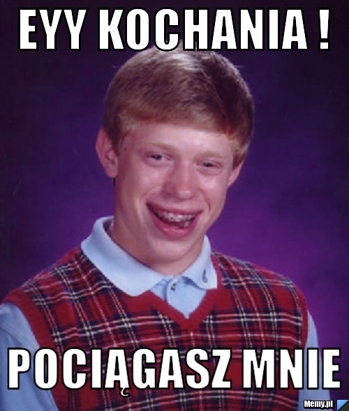Eyy kochania ! pociągasz mnie 