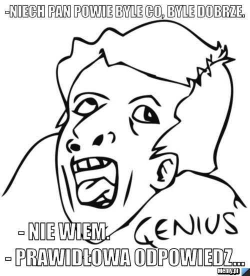 -Niech pan powie byle co, byle dobrze.   - Nie wiem.                                  - Prawidłowa odpowiedz... 
