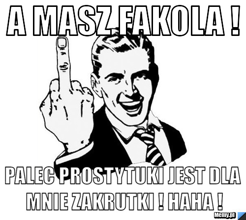A masz fakola ! Palec Prostytuki jest dla mnie zakrutki ! haha !