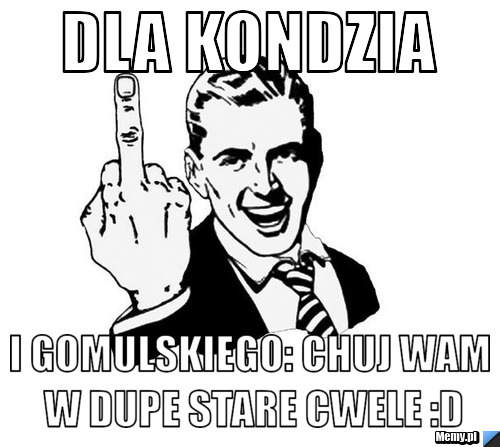 Dla Kondzia i gomulskiego: chuj wam w dupe stare cwele :D