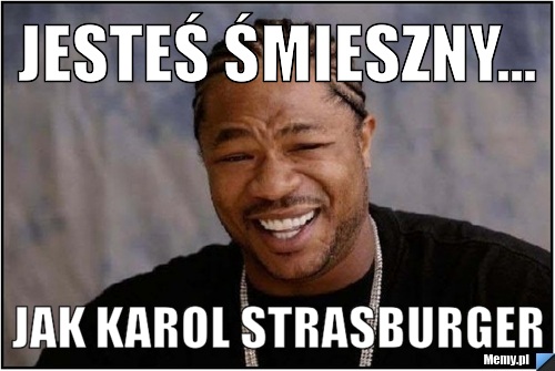 Jesteś śmieszny... jak karol strasburger