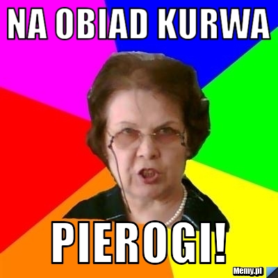 NA OBIAD KURWA PIEROGI!