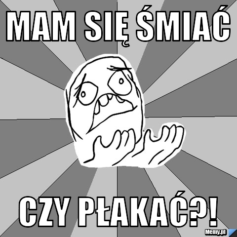Mam się śmiać  czy płakać?! 