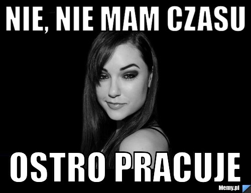 NIE, NIE MAM CZASU OSTRO PRACUJE