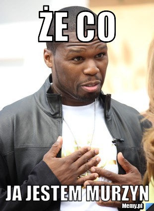 że co ja jestem murzyn