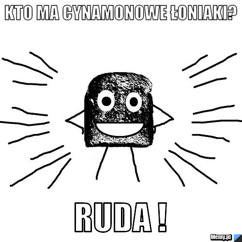 Kto ma cynamonowe łoniaki?  RUDA ! 